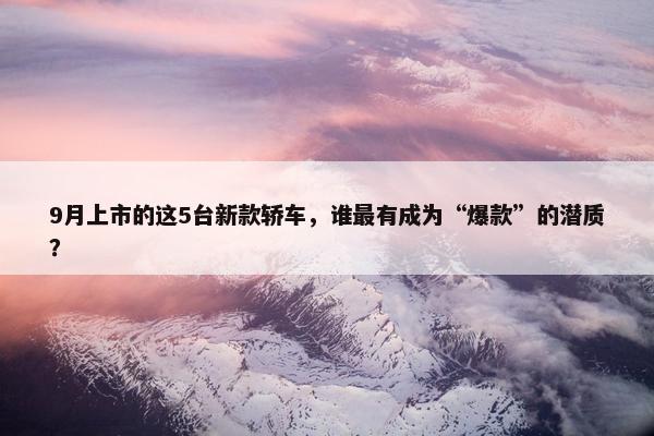 9月上市的这5台新款轿车，谁最有成为“爆款”的潜质？