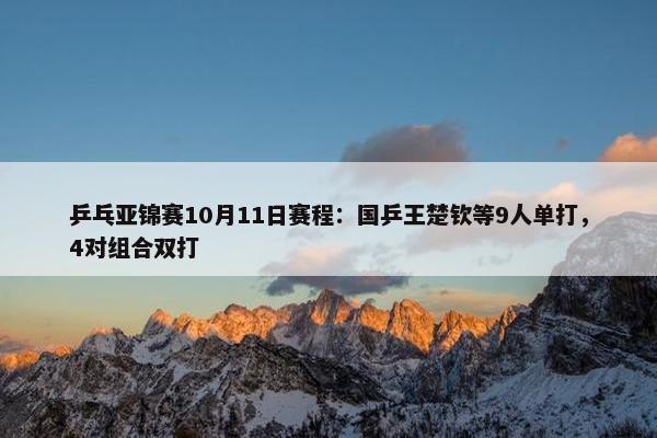 乒乓亚锦赛10月11日赛程：国乒王楚钦等9人单打，4对组合双打