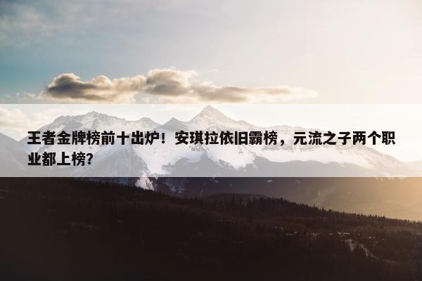 王者金牌榜前十出炉！安琪拉依旧霸榜，元流之子两个职业都上榜？