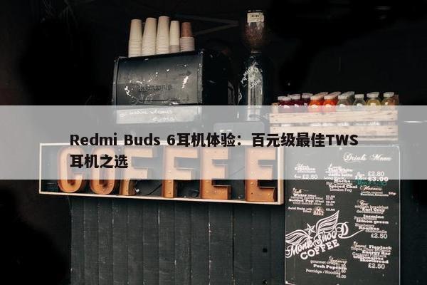 Redmi Buds 6耳机体验：百元级最佳TWS耳机之选