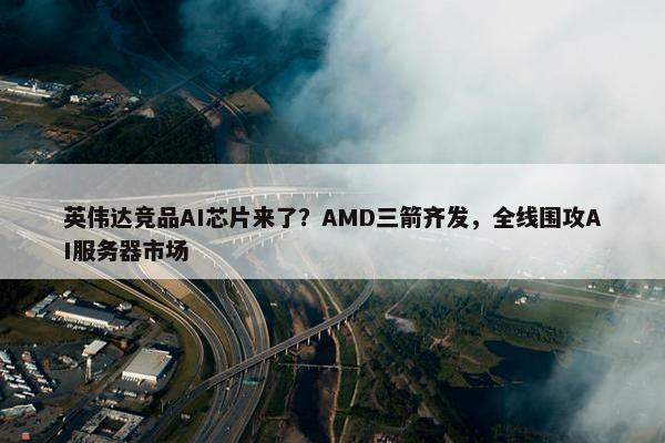 英伟达竞品AI芯片来了？AMD三箭齐发，全线围攻AI服务器市场