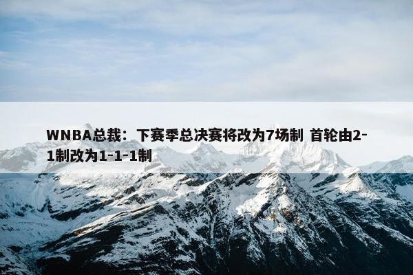 WNBA总裁：下赛季总决赛将改为7场制 首轮由2-1制改为1-1-1制