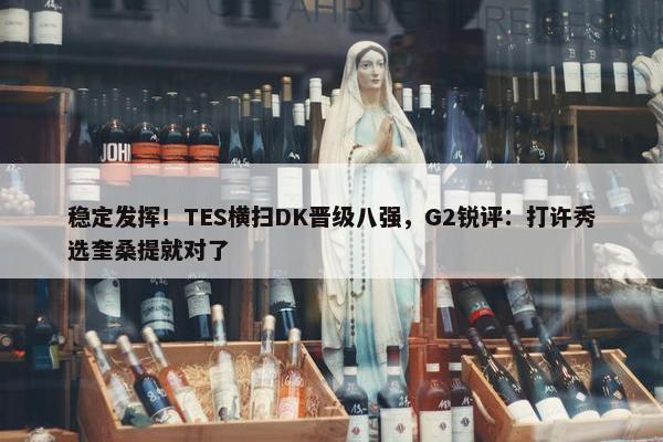 稳定发挥！TES横扫DK晋级八强，G2锐评：打许秀选奎桑提就对了