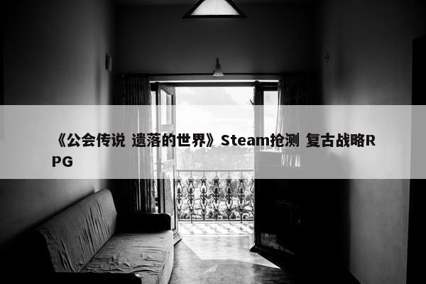 《公会传说 遗落的世界》Steam抢测 复古战略RPG