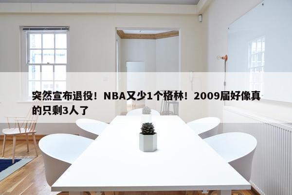 突然宣布退役！NBA又少1个格林！2009届好像真的只剩3人了