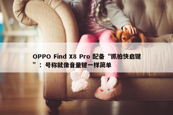 OPPO Find X8 Pro 配备“抓拍快启键”：号称就像音量键一样简单