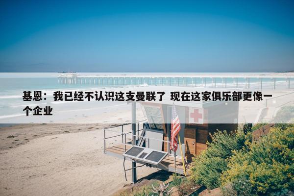 基恩：我已经不认识这支曼联了 现在这家俱乐部更像一个企业