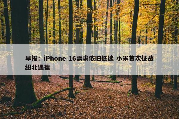 早报：iPhone 16需求依旧低迷 小米首次征战纽北遇挫