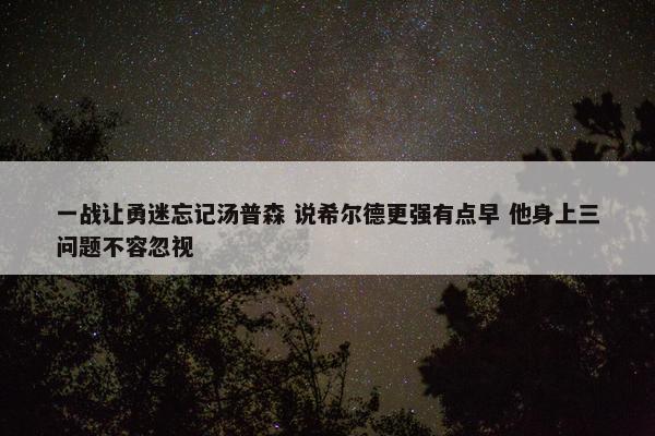 一战让勇迷忘记汤普森 说希尔德更强有点早 他身上三问题不容忽视