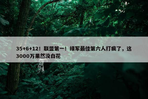 35+6+12！联盟第一！绿军最佳第六人打疯了，这3000万果然没白花