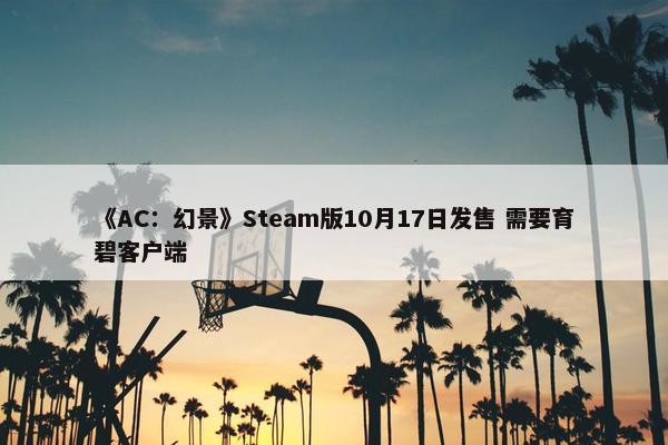 《AC：幻景》Steam版10月17日发售 需要育碧客户端