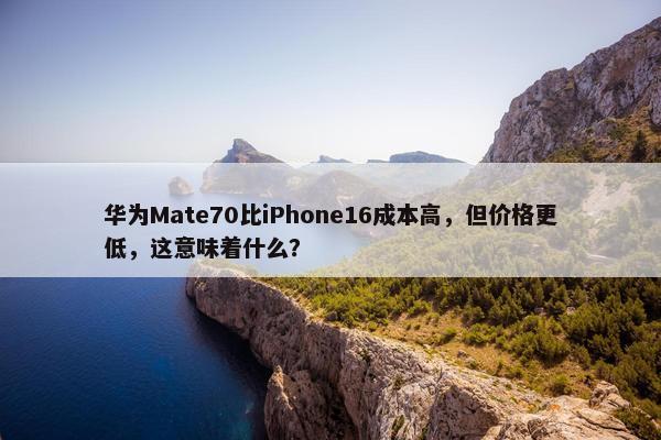 华为Mate70比iPhone16成本高，但价格更低，这意味着什么？