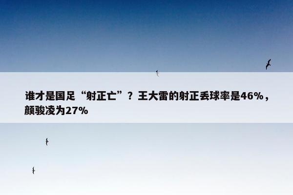 谁才是国足“射正亡”？王大雷的射正丢球率是46%，颜骏凌为27%