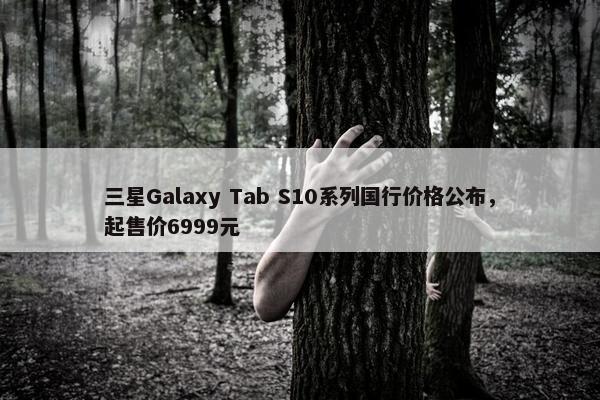 三星Galaxy Tab S10系列国行价格公布，起售价6999元