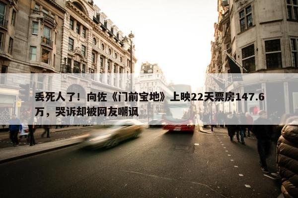 丢死人了！向佐《门前宝地》上映22天票房147.6万，哭诉却被网友嘲讽