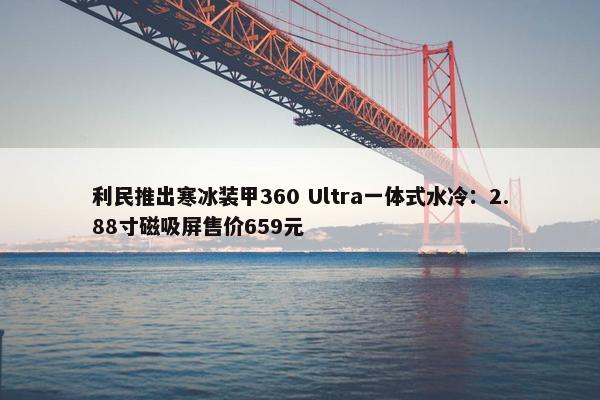 利民推出寒冰装甲360 Ultra一体式水冷：2.88寸磁吸屏售价659元