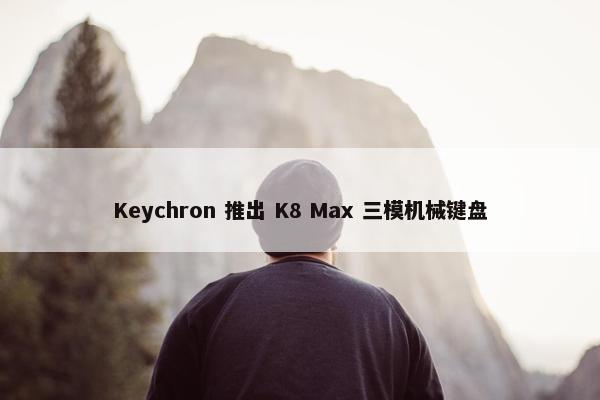 Keychron 推出 K8 Max 三模机械键盘