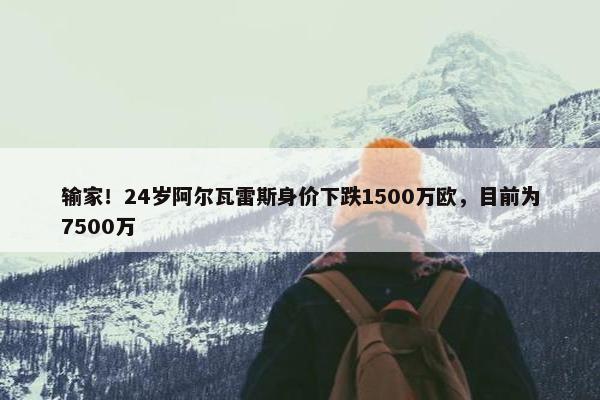 输家！24岁阿尔瓦雷斯身价下跌1500万欧，目前为7500万