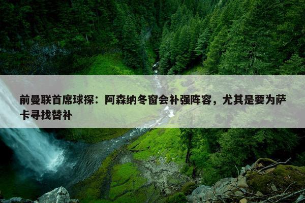 前曼联首席球探：阿森纳冬窗会补强阵容，尤其是要为萨卡寻找替补