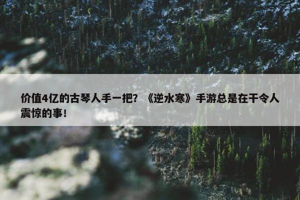 价值4亿的古琴人手一把？《逆水寒》手游总是在干令人震惊的事！