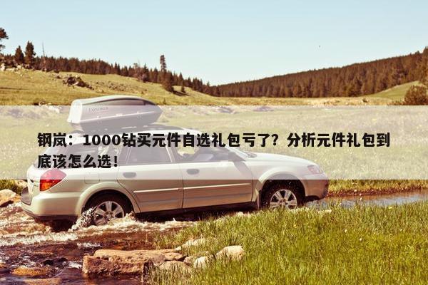 钢岚：1000钻买元件自选礼包亏了？分析元件礼包到底该怎么选！