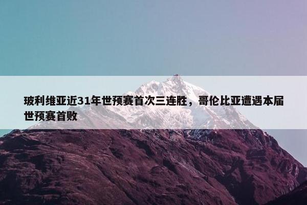 玻利维亚近31年世预赛首次三连胜，哥伦比亚遭遇本届世预赛首败