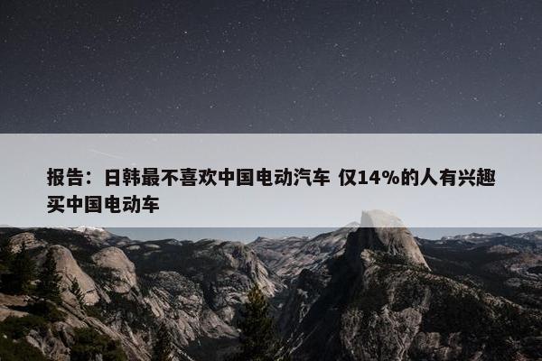 报告：日韩最不喜欢中国电动汽车 仅14%的人有兴趣买中国电动车