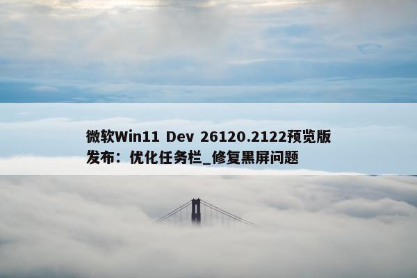 微软Win11 Dev 26120.2122预览版发布：优化任务栏_修复黑屏问题