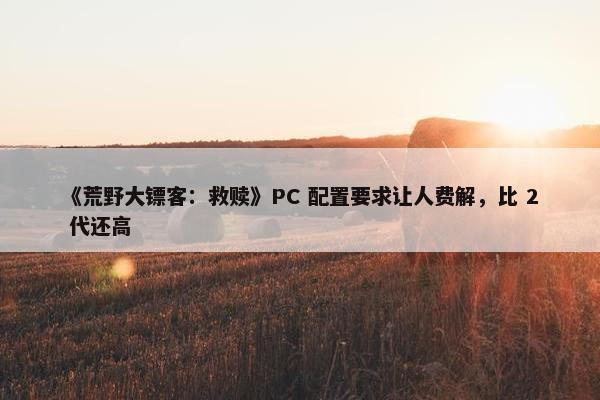 《荒野大镖客：救赎》PC 配置要求让人费解，比 2 代还高