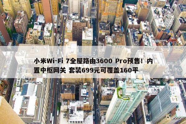 小米Wi-Fi 7全屋路由3600 Pro预售！内置中枢网关 套装699元可覆盖160平