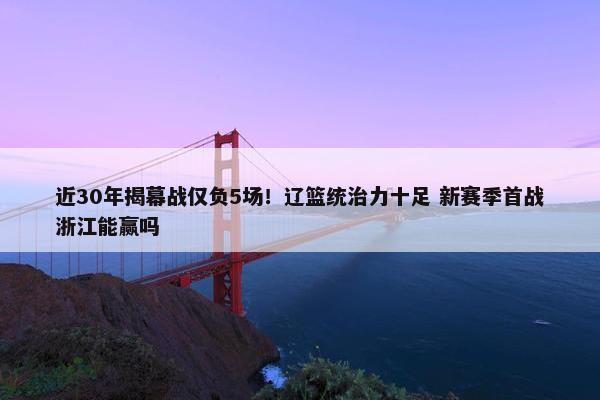 近30年揭幕战仅负5场！辽篮统治力十足 新赛季首战浙江能赢吗