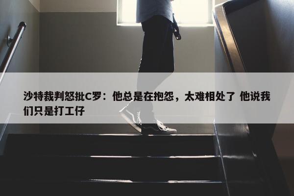 沙特裁判怒批C罗：他总是在抱怨，太难相处了 他说我们只是打工仔