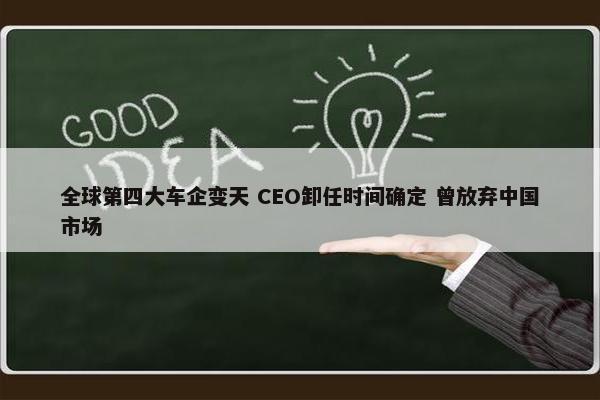 全球第四大车企变天 CEO卸任时间确定 曾放弃中国市场