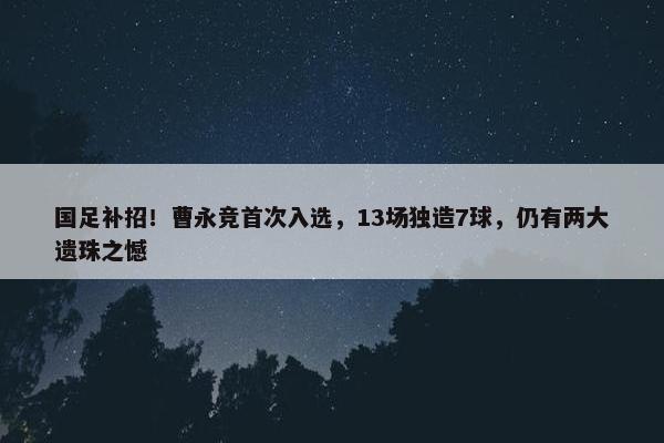 国足补招！曹永竞首次入选，13场独造7球，仍有两大遗珠之憾