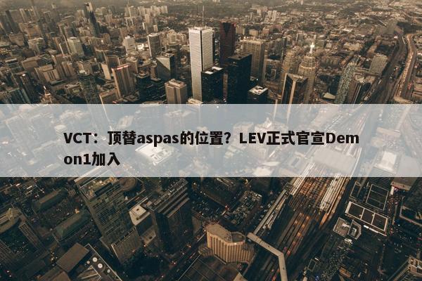 VCT：顶替aspas的位置？LEV正式官宣Demon1加入