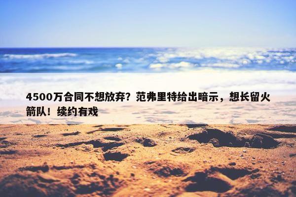 4500万合同不想放弃？范弗里特给出暗示，想长留火箭队！续约有戏