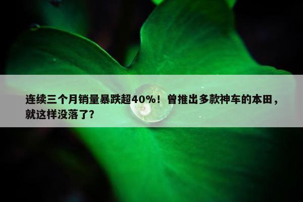 连续三个月销量暴跌超40%！曾推出多款神车的本田，就这样没落了？