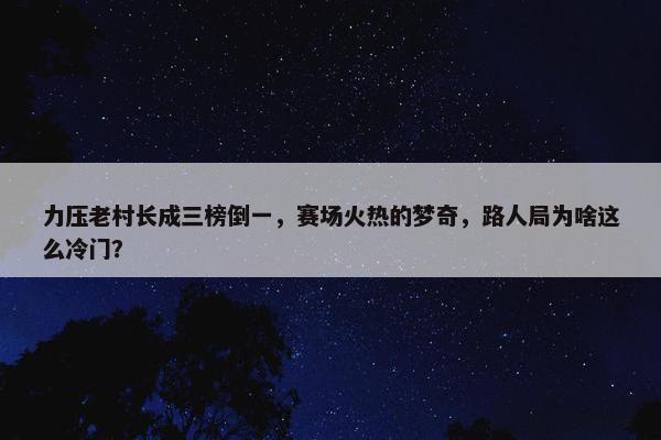 力压老村长成三榜倒一，赛场火热的梦奇，路人局为啥这么冷门？