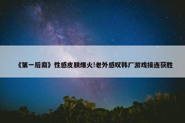 《第一后裔》性感皮肤爆火!老外感叹韩厂游戏接连获胜