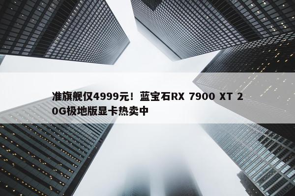 准旗舰仅4999元！蓝宝石RX 7900 XT 20G极地版显卡热卖中