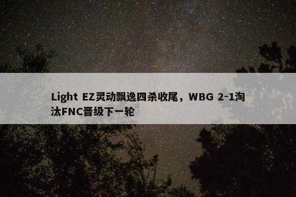 Light EZ灵动飘逸四杀收尾，WBG 2-1淘汰FNC晋级下一轮