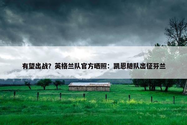 有望出战？英格兰队官方晒照：凯恩随队出征芬兰