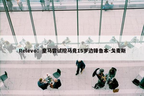 Relevo：皇马尝试挖马竞15岁边锋鲁本-戈麦斯