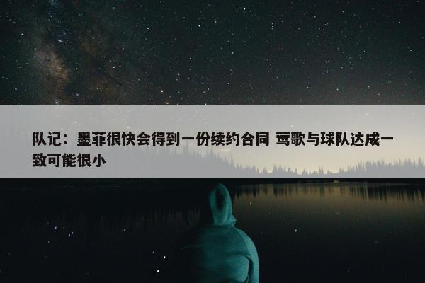 队记：墨菲很快会得到一份续约合同 莺歌与球队达成一致可能很小