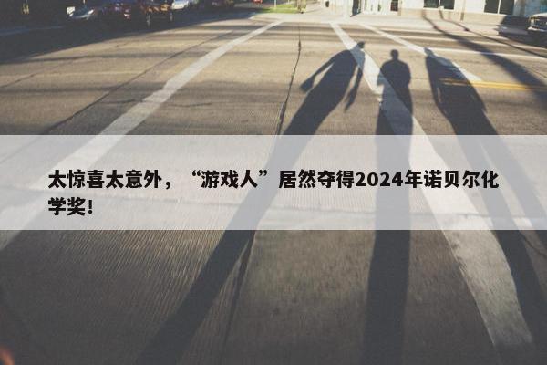 太惊喜太意外，“游戏人”居然夺得2024年诺贝尔化学奖！