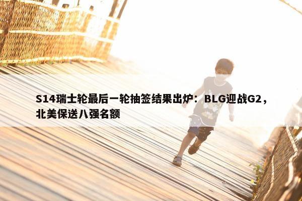 S14瑞士轮最后一轮抽签结果出炉：BLG迎战G2，北美保送八强名额