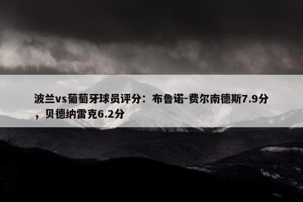 波兰vs葡萄牙球员评分：布鲁诺-费尔南德斯7.9分，贝德纳雷克6.2分