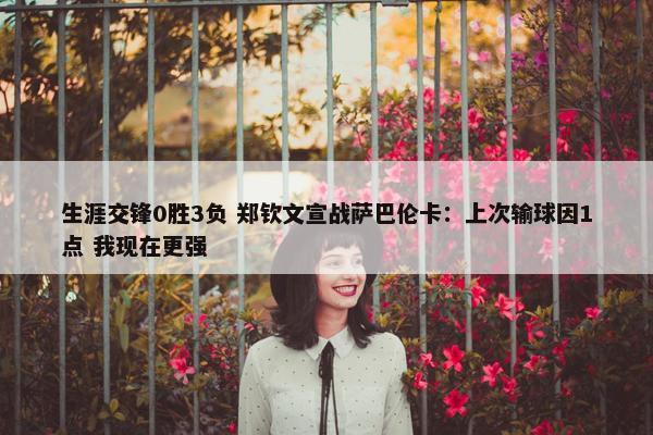 生涯交锋0胜3负 郑钦文宣战萨巴伦卡：上次输球因1点 我现在更强