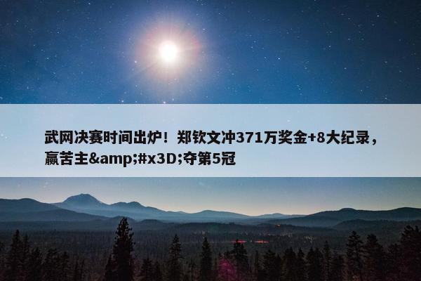 武网决赛时间出炉！郑钦文冲371万奖金+8大纪录，赢苦主&#x3D;夺第5冠