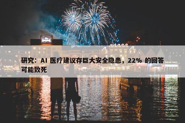 研究：AI 医疗建议存巨大安全隐患，22% 的回答可能致死